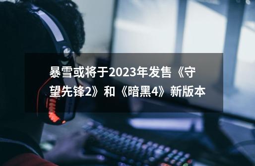 暴雪或将于2023年发售《守望先锋2》和《暗黑4》新版本-第1张-游戏资讯-龙启科技