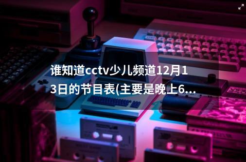 谁知道cctv少儿频道12月13日的节目表(主要是晚上6点的节目名称)-第1张-游戏资讯-龙启科技