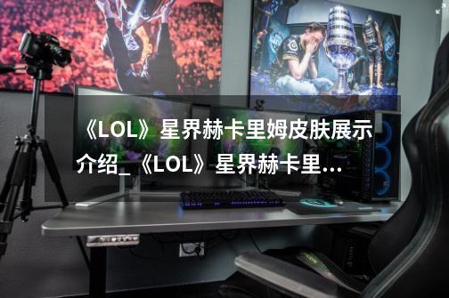 《LOL》星界赫卡里姆皮肤展示介绍_《LOL》星界赫卡里姆皮肤展示是什么-第1张-游戏资讯-龙启科技