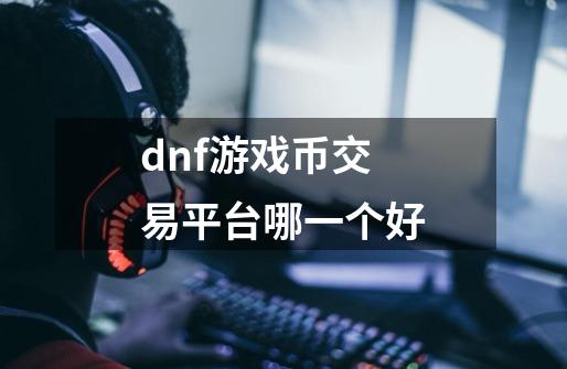 dnf游戏币交易平台哪一个好-第1张-游戏资讯-龙启科技