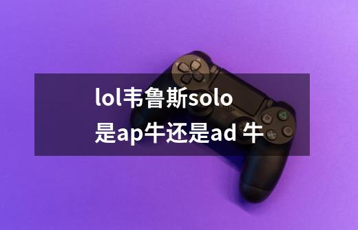 lol韦鲁斯solo是ap牛还是ad 牛-第1张-游戏资讯-龙启科技