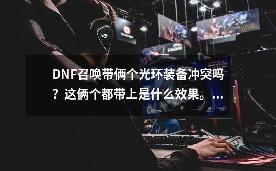 DNF召唤带俩个光环装备冲突吗？这俩个都带上是什么效果。？_dnf光环装备还能叠加吗-第1张-游戏资讯-龙启科技