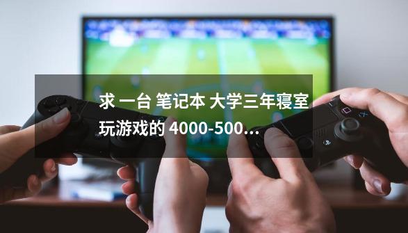 求 一台 笔记本 大学三年寝室玩游戏的 4000-5000左右的 要性能好的 哪个型号适合-第1张-游戏资讯-龙启科技