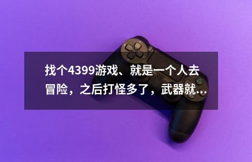 找个4399游戏、就是一个人去冒险，之后打怪多了，武器就升级，是一个4399游戏很想玩 。。-第1张-游戏资讯-龙启科技