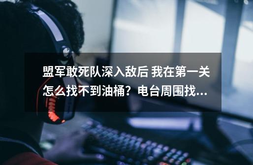 盟军敢死队深入敌后 我在第一关怎么找不到油桶？电台周围找遍了_盟军敢死队2第一关-第1张-游戏资讯-龙启科技