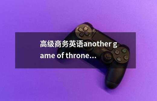 高级商务英语another game of thrones中文翻译-第1张-游戏资讯-龙启科技