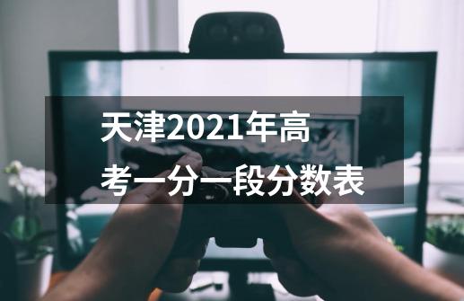 天津2021年高考一分一段分数表-第1张-游戏资讯-龙启科技