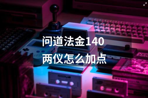 问道法金140两仪怎么加点-第1张-游戏资讯-龙启科技