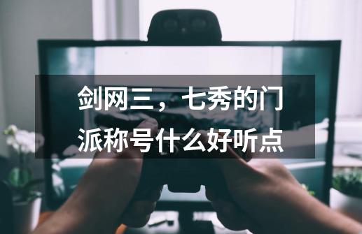 剑网三，七秀的门派称号什么好听点-第1张-游戏资讯-龙启科技