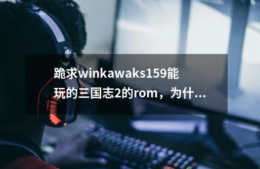 跪求winkawaks1.59能玩的三国志2的rom，为什么我就是读不出游戏-第1张-游戏资讯-龙启科技