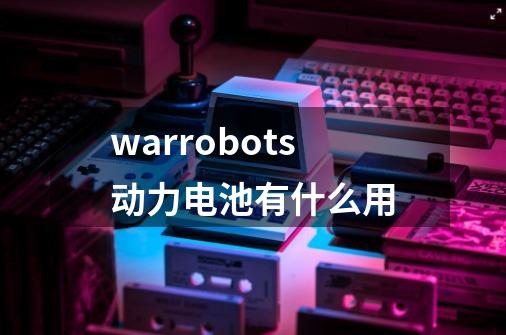 warrobots动力电池有什么用-第1张-游戏资讯-龙启科技