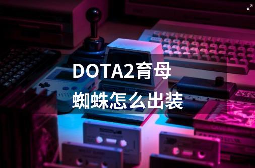 DOTA2育母蜘蛛怎么出装-第1张-游戏资讯-龙启科技