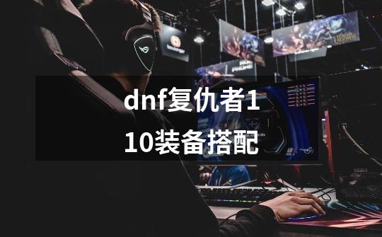 dnf复仇者110装备搭配-第1张-游戏资讯-龙启科技