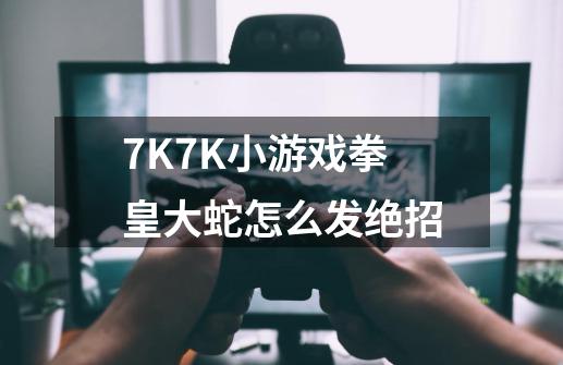 7K7K小游戏拳皇大蛇怎么发绝招-第1张-游戏资讯-龙启科技