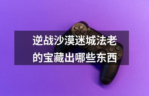 逆战沙漠迷城法老的宝藏出哪些东西-第1张-游戏资讯-龙启科技