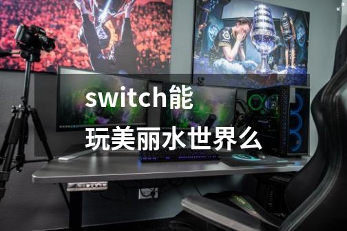 switch能玩美丽水世界么-第1张-游戏资讯-龙启科技