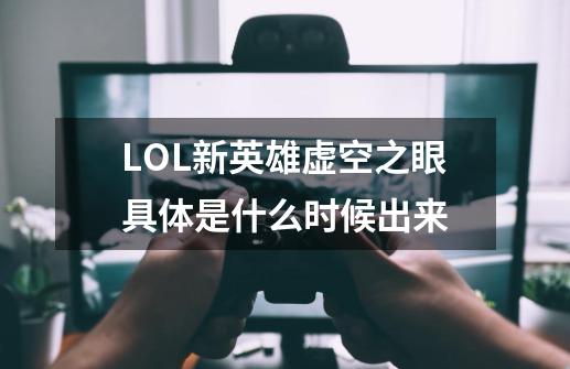 LOL新英雄虚空之眼具体是什么时候出来-第1张-游戏资讯-龙启科技