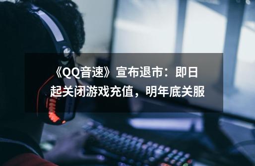 《QQ音速》宣布退市：即日起关闭游戏充值，明年底关服-第1张-游戏资讯-龙启科技