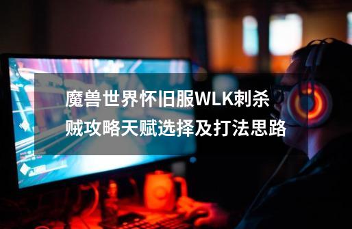 魔兽世界怀旧服WLK刺杀贼攻略天赋选择及打法思路-第1张-游戏资讯-龙启科技