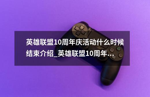 英雄联盟10周年庆活动什么时候结束介绍_英雄联盟10周年庆活动什么时候结束是什么-第1张-游戏资讯-龙启科技