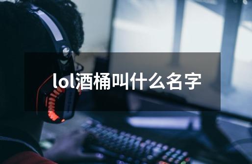 lol酒桶叫什么名字-第1张-游戏资讯-龙启科技