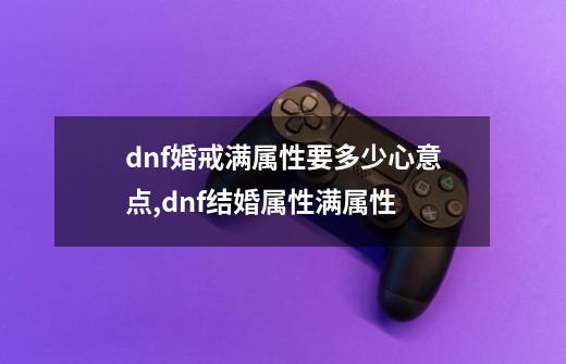 dnf婚戒满属性要多少心意点,dnf结婚属性满属性-第1张-游戏资讯-龙启科技