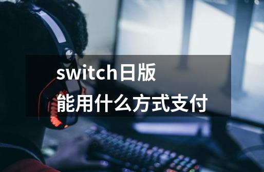 switch日版能用什么方式支付-第1张-游戏资讯-龙启科技