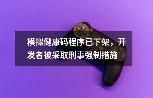 模拟健康码程序已下架，开发者被采取刑事强制措施-第1张-游戏资讯-龙启科技