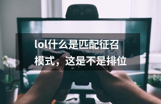 lol什么是匹配征召模式，这是不是排位-第1张-游戏资讯-龙启科技