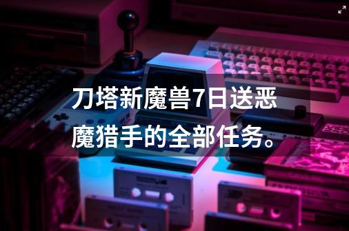 刀塔新魔兽7日送恶魔猎手的全部任务。-第1张-游戏资讯-龙启科技