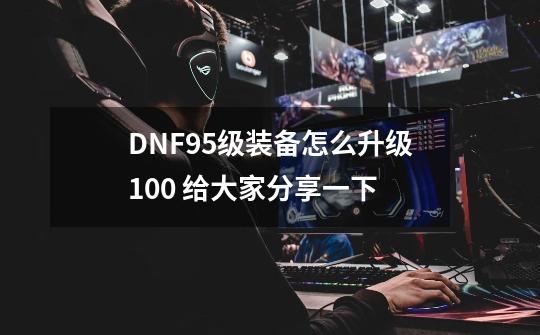 DNF95级装备怎么升级100 给大家分享一下-第1张-游戏资讯-龙启科技