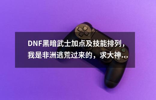 DNF黑暗武士加点及技能排列，我是非洲逃荒过来的，求大神指点一下，跪求-第1张-游戏资讯-龙启科技