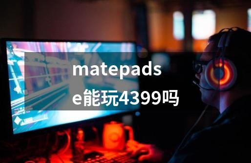 matepadse能玩4399吗-第1张-游戏资讯-龙启科技