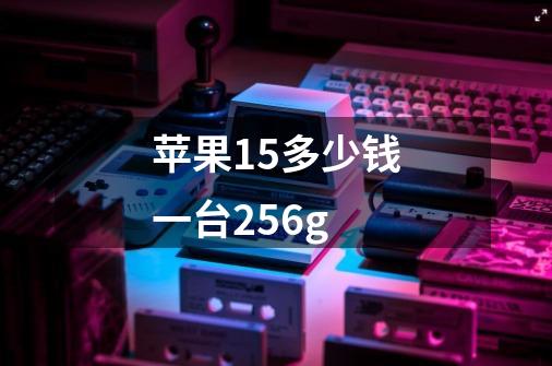 苹果15多少钱一台256g-第1张-游戏资讯-龙启科技