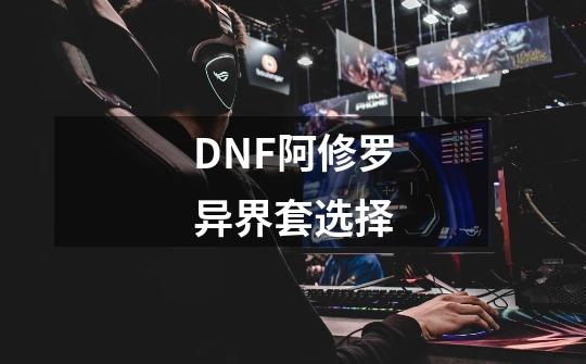 DNF阿修罗异界套选择-第1张-游戏资讯-龙启科技