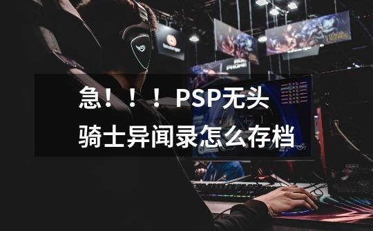 急！！！PSP无头骑士异闻录怎么存档-第1张-游戏资讯-龙启科技