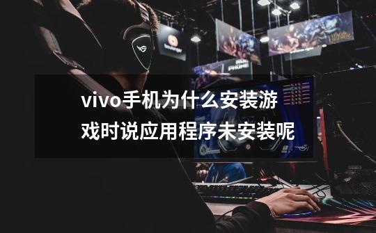 vivo手机为什么安装游戏时说应用程序未安装呢-第1张-游戏资讯-龙启科技