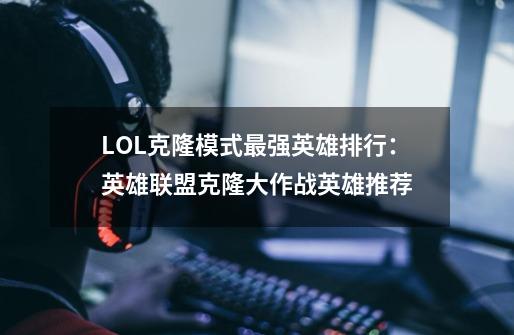 LOL克隆模式最强英雄排行：英雄联盟克隆大作战英雄推荐-第1张-游戏资讯-龙启科技