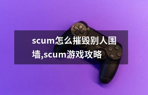 scum怎么摧毁别人围墙,scum游戏攻略-第1张-游戏资讯-龙启科技