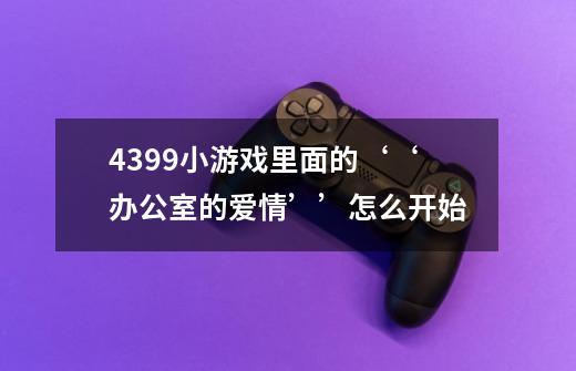 4399小游戏里面的‘‘办公室的爱情’’怎么开始-第1张-游戏资讯-龙启科技