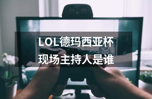 LOL德玛西亚杯现场主持人是谁-第1张-游戏资讯-龙启科技