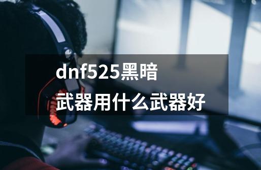 dnf525黑暗武器用什么武器好-第1张-游戏资讯-龙启科技