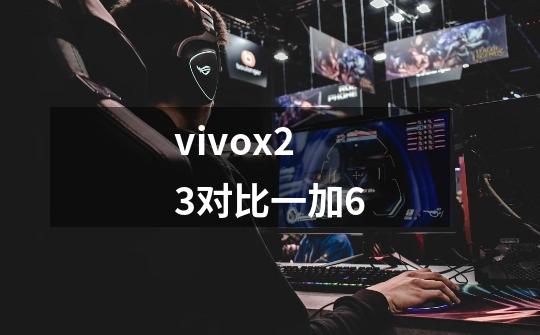 vivox23对比一加6-第1张-游戏资讯-龙启科技