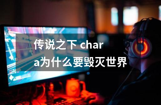 传说之下 chara为什么要毁灭世界-第1张-游戏资讯-龙启科技