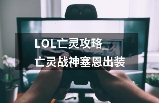 LOL亡灵攻略_亡灵战神塞恩出装-第1张-游戏资讯-龙启科技