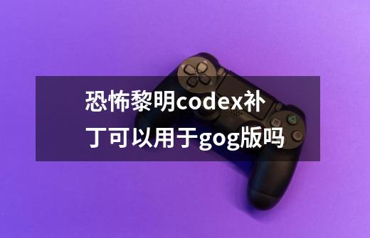 恐怖黎明codex补丁可以用于gog版吗-第1张-游戏资讯-龙启科技