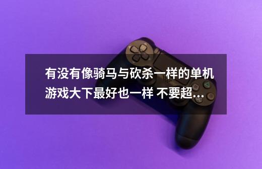 有没有像骑马与砍杀一样的单机 游戏大下最好也一样 不要超过500MB就行了-第1张-游戏资讯-龙启科技