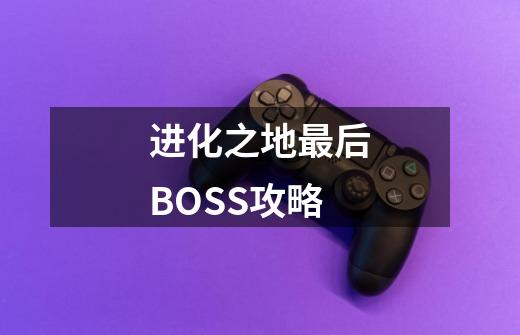 进化之地最后BOSS攻略-第1张-游戏资讯-龙启科技