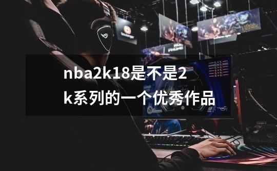 nba2k18是不是2k系列的一个优秀作品-第1张-游戏资讯-龙启科技