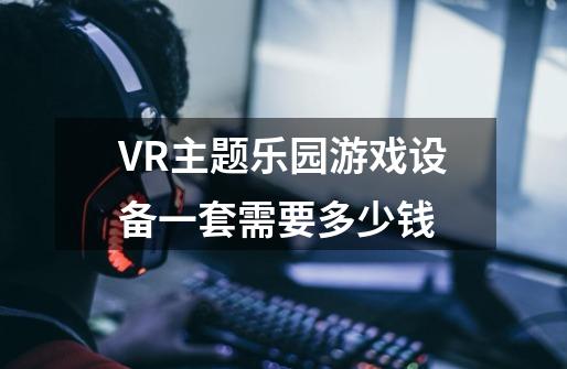 VR主题乐园游戏设备一套需要多少钱-第1张-游戏资讯-龙启科技